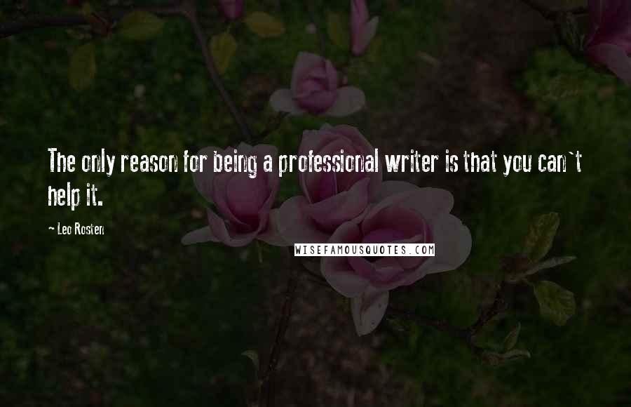 Leo Rosten Quotes: The only reason for being a professional writer is that you can't help it.