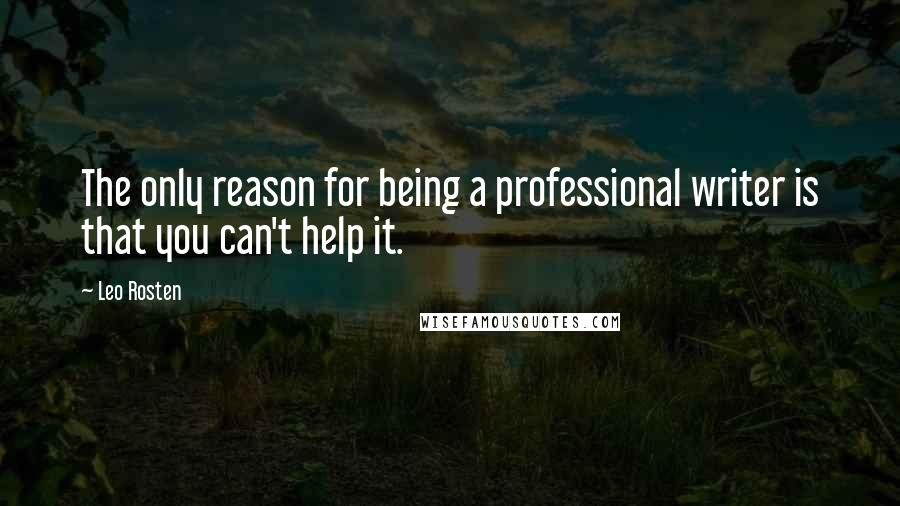 Leo Rosten Quotes: The only reason for being a professional writer is that you can't help it.