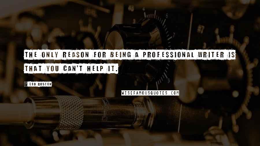 Leo Rosten Quotes: The only reason for being a professional writer is that you can't help it.