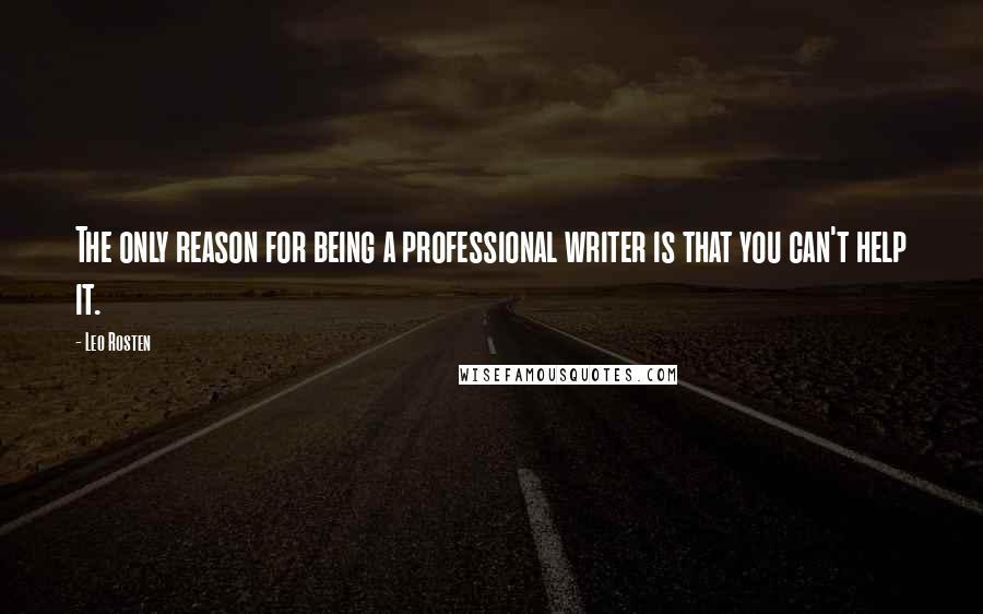 Leo Rosten Quotes: The only reason for being a professional writer is that you can't help it.