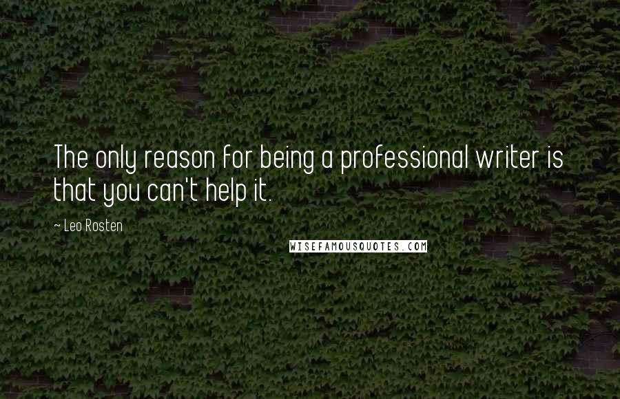 Leo Rosten Quotes: The only reason for being a professional writer is that you can't help it.