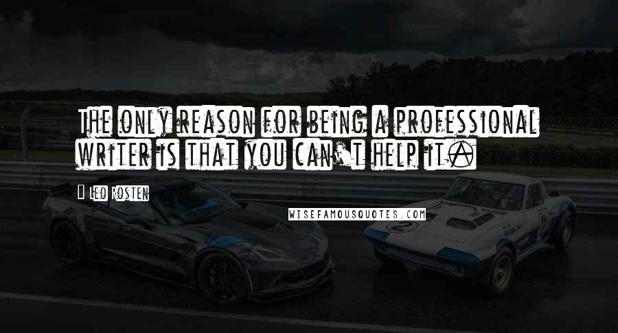 Leo Rosten Quotes: The only reason for being a professional writer is that you can't help it.