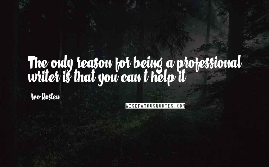 Leo Rosten Quotes: The only reason for being a professional writer is that you can't help it.