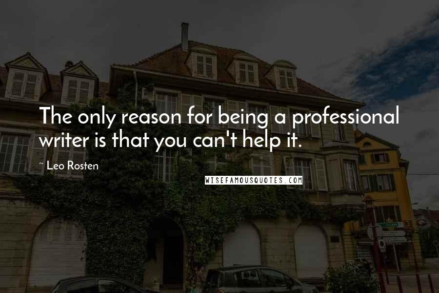 Leo Rosten Quotes: The only reason for being a professional writer is that you can't help it.