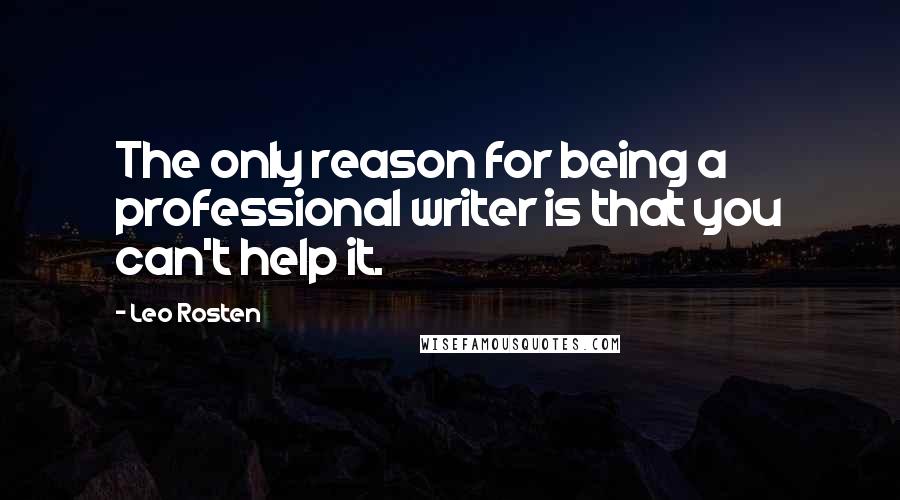 Leo Rosten Quotes: The only reason for being a professional writer is that you can't help it.