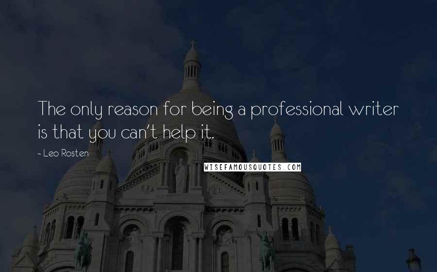 Leo Rosten Quotes: The only reason for being a professional writer is that you can't help it.