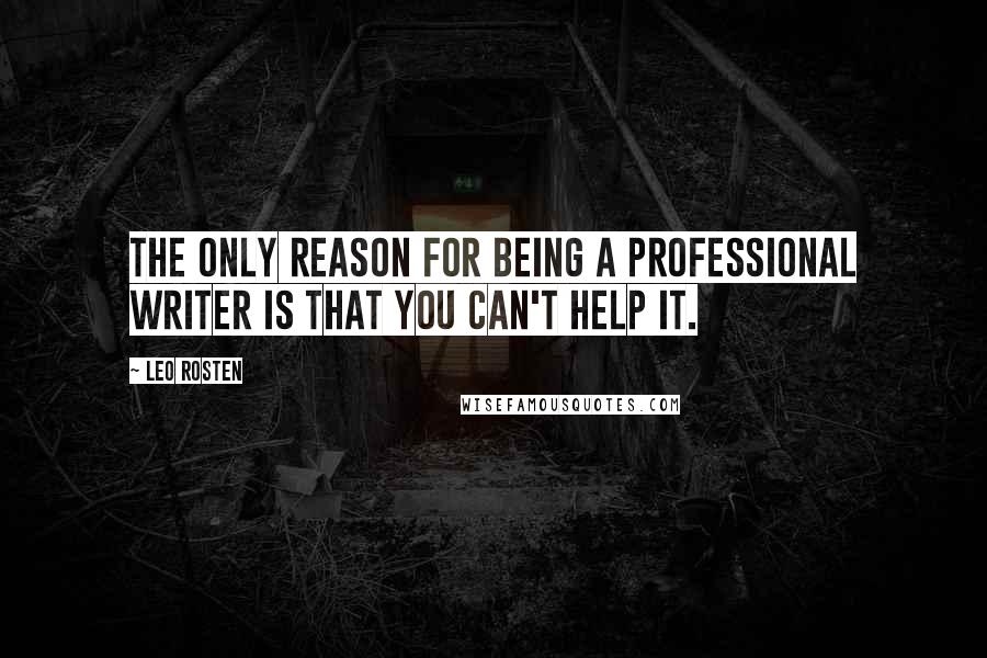 Leo Rosten Quotes: The only reason for being a professional writer is that you can't help it.