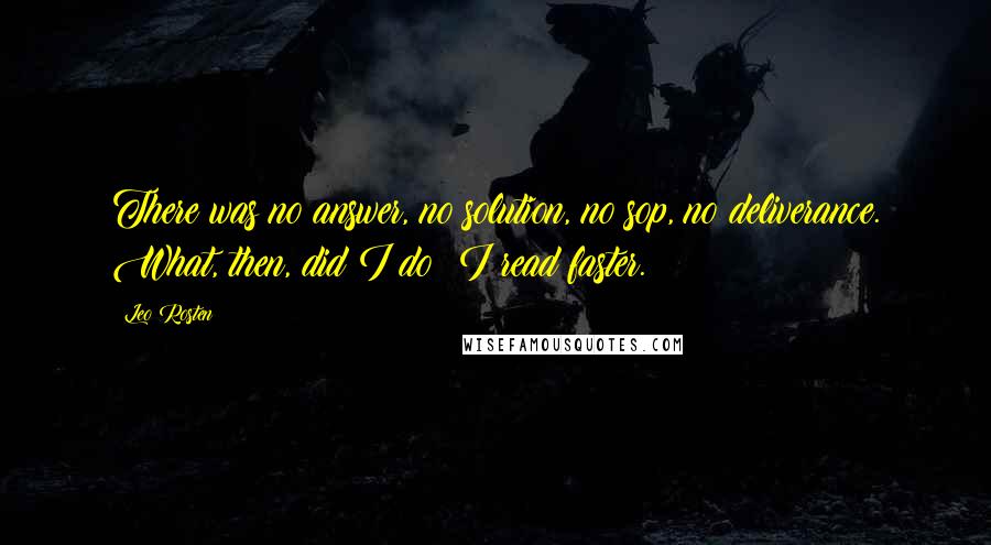 Leo Rosten Quotes: There was no answer, no solution, no sop, no deliverance. What, then, did I do? I read faster.