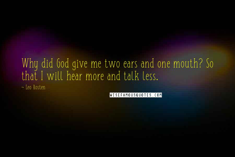 Leo Rosten Quotes: Why did God give me two ears and one mouth? So that I will hear more and talk less.