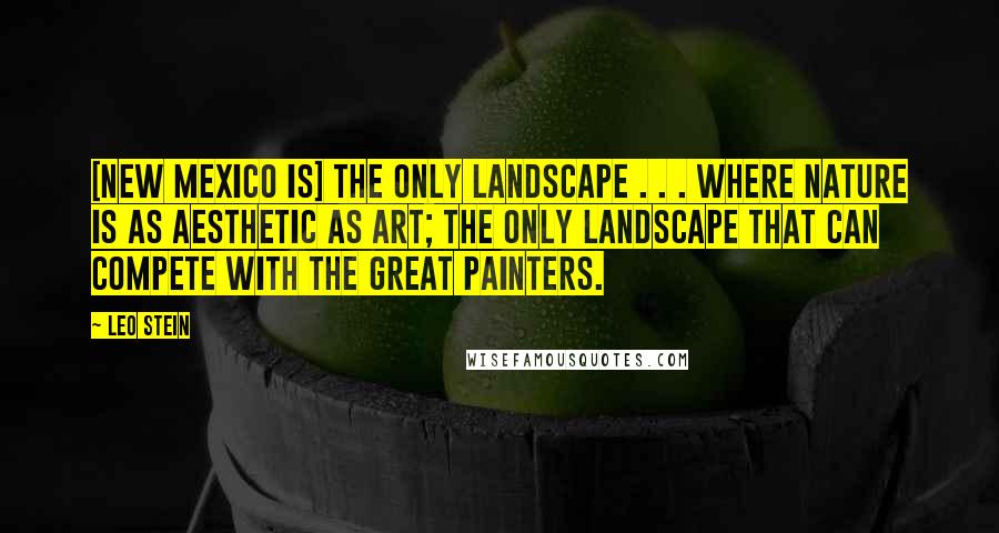 Leo Stein Quotes: [New Mexico is] the only landscape . . . where Nature is as aesthetic as Art; the only landscape that can compete with the great painters.