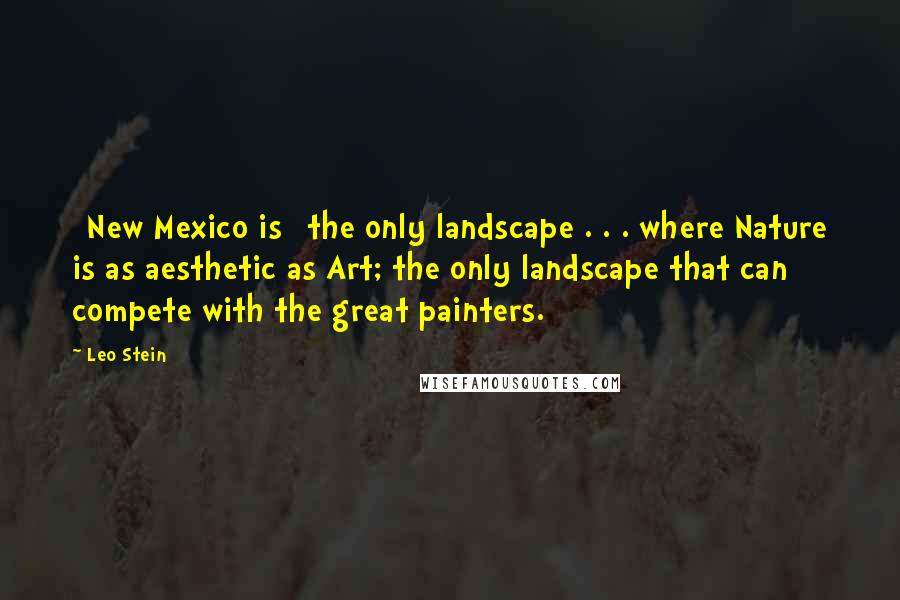 Leo Stein Quotes: [New Mexico is] the only landscape . . . where Nature is as aesthetic as Art; the only landscape that can compete with the great painters.