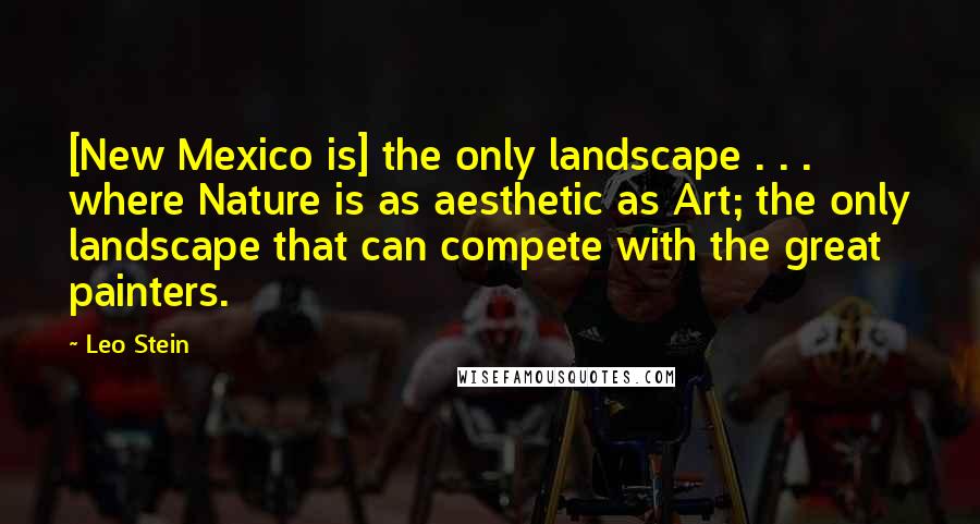 Leo Stein Quotes: [New Mexico is] the only landscape . . . where Nature is as aesthetic as Art; the only landscape that can compete with the great painters.