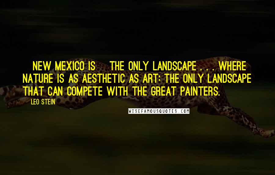Leo Stein Quotes: [New Mexico is] the only landscape . . . where Nature is as aesthetic as Art; the only landscape that can compete with the great painters.
