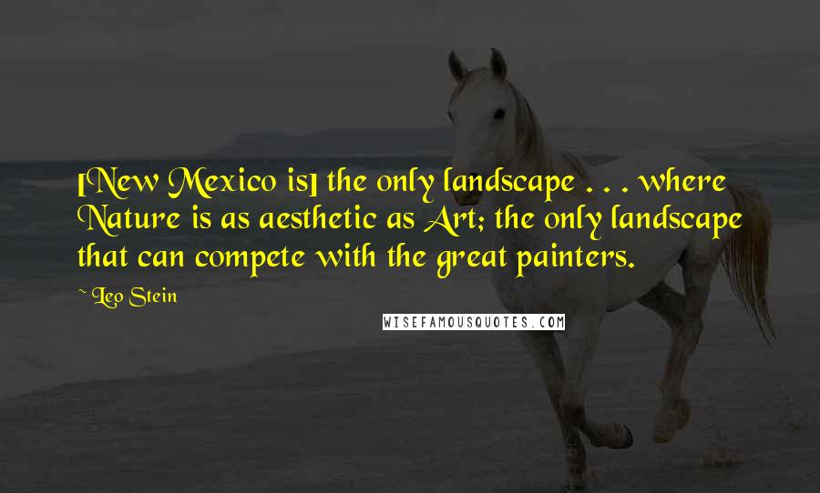 Leo Stein Quotes: [New Mexico is] the only landscape . . . where Nature is as aesthetic as Art; the only landscape that can compete with the great painters.