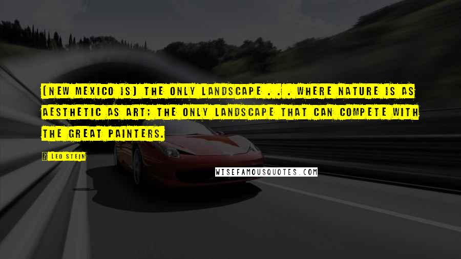 Leo Stein Quotes: [New Mexico is] the only landscape . . . where Nature is as aesthetic as Art; the only landscape that can compete with the great painters.