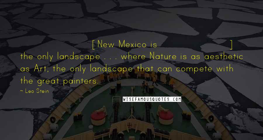 Leo Stein Quotes: [New Mexico is] the only landscape . . . where Nature is as aesthetic as Art; the only landscape that can compete with the great painters.