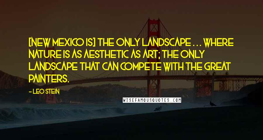 Leo Stein Quotes: [New Mexico is] the only landscape . . . where Nature is as aesthetic as Art; the only landscape that can compete with the great painters.