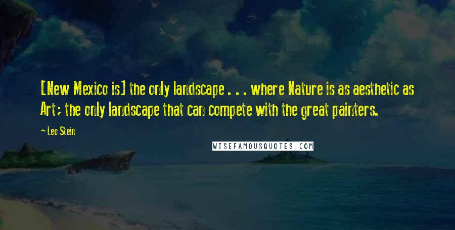 Leo Stein Quotes: [New Mexico is] the only landscape . . . where Nature is as aesthetic as Art; the only landscape that can compete with the great painters.