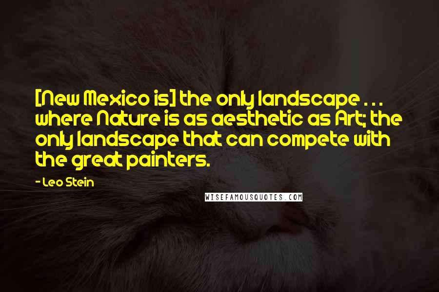 Leo Stein Quotes: [New Mexico is] the only landscape . . . where Nature is as aesthetic as Art; the only landscape that can compete with the great painters.