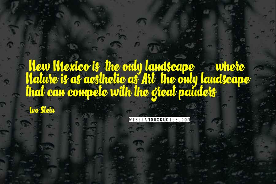 Leo Stein Quotes: [New Mexico is] the only landscape . . . where Nature is as aesthetic as Art; the only landscape that can compete with the great painters.