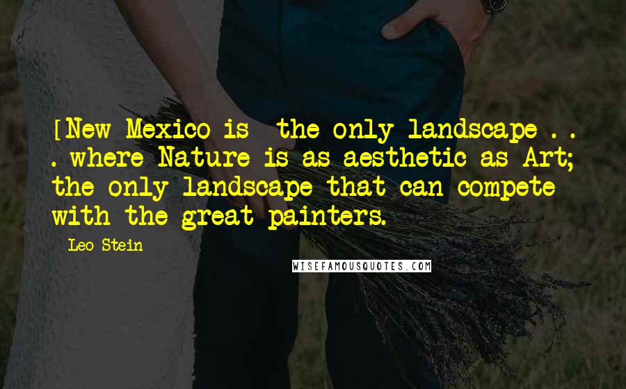 Leo Stein Quotes: [New Mexico is] the only landscape . . . where Nature is as aesthetic as Art; the only landscape that can compete with the great painters.