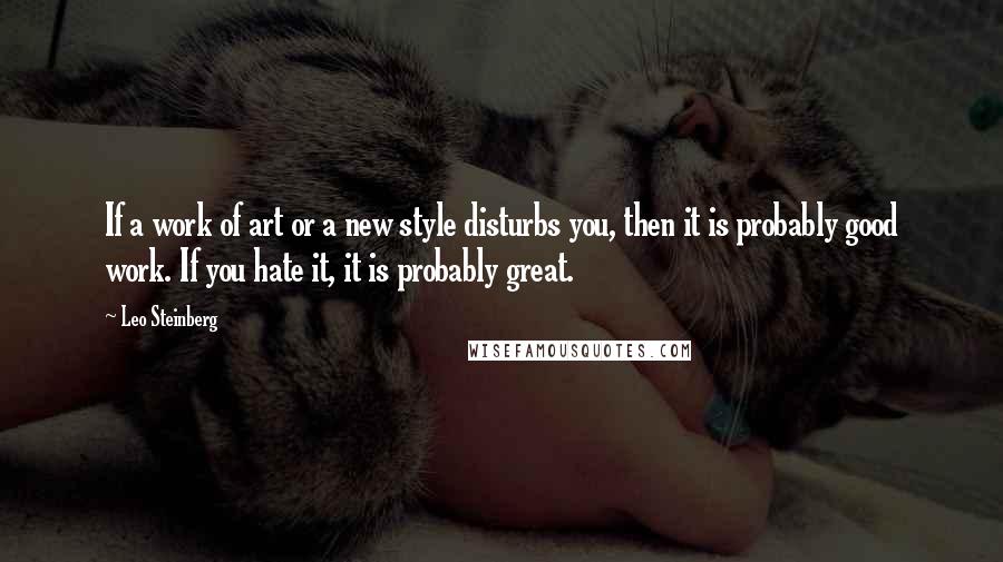 Leo Steinberg Quotes: If a work of art or a new style disturbs you, then it is probably good work. If you hate it, it is probably great.