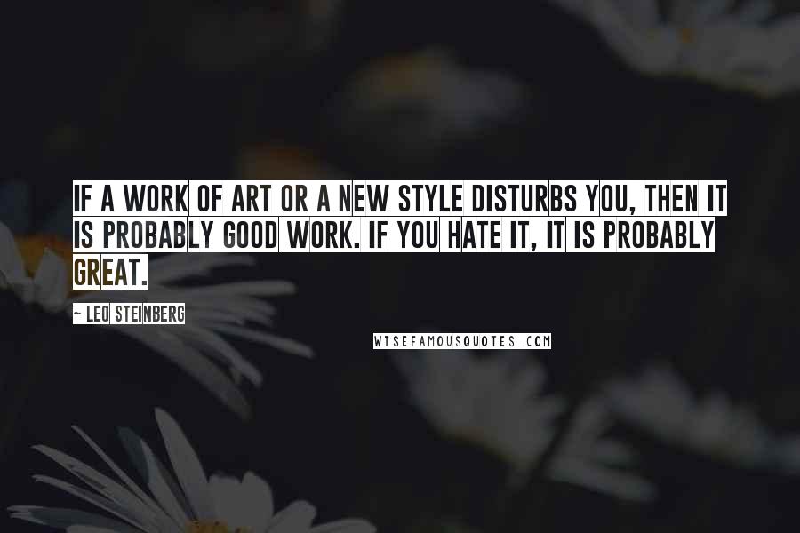 Leo Steinberg Quotes: If a work of art or a new style disturbs you, then it is probably good work. If you hate it, it is probably great.