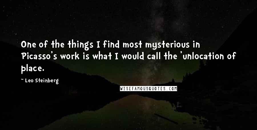 Leo Steinberg Quotes: One of the things I find most mysterious in Picasso's work is what I would call the 'unlocation of place.