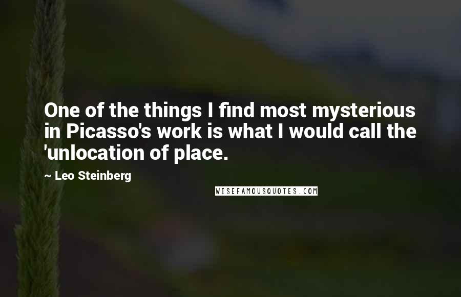 Leo Steinberg Quotes: One of the things I find most mysterious in Picasso's work is what I would call the 'unlocation of place.