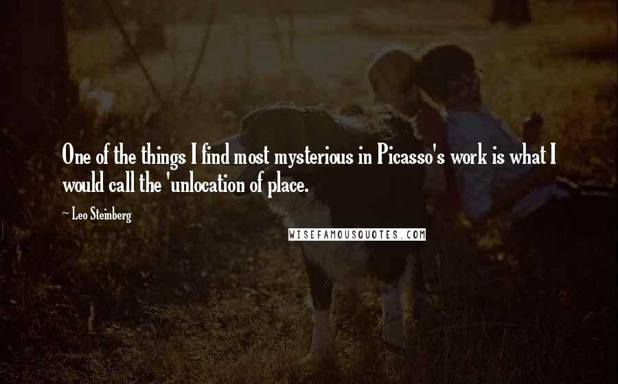 Leo Steinberg Quotes: One of the things I find most mysterious in Picasso's work is what I would call the 'unlocation of place.