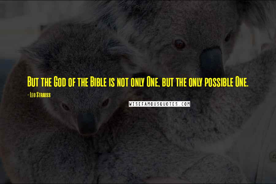Leo Strauss Quotes: But the God of the Bible is not only One, but the only possible One.