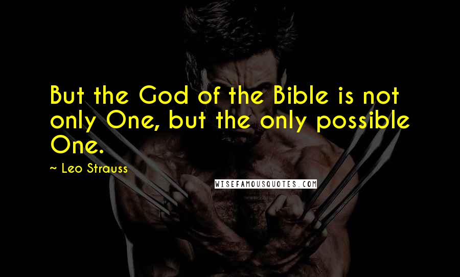 Leo Strauss Quotes: But the God of the Bible is not only One, but the only possible One.