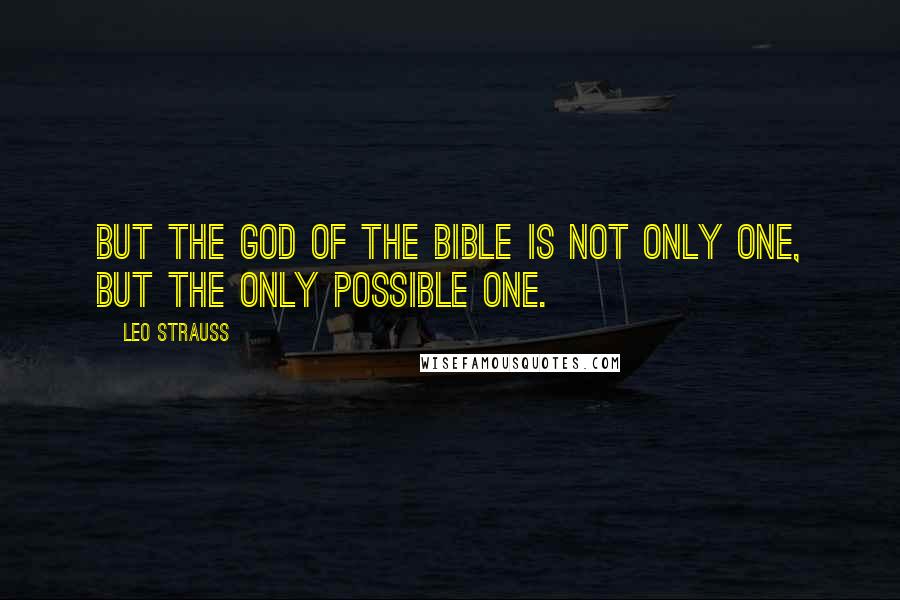 Leo Strauss Quotes: But the God of the Bible is not only One, but the only possible One.
