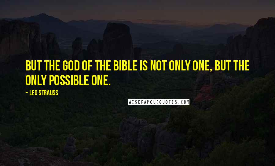 Leo Strauss Quotes: But the God of the Bible is not only One, but the only possible One.