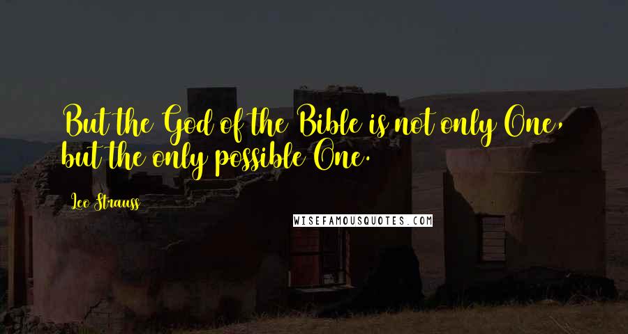Leo Strauss Quotes: But the God of the Bible is not only One, but the only possible One.