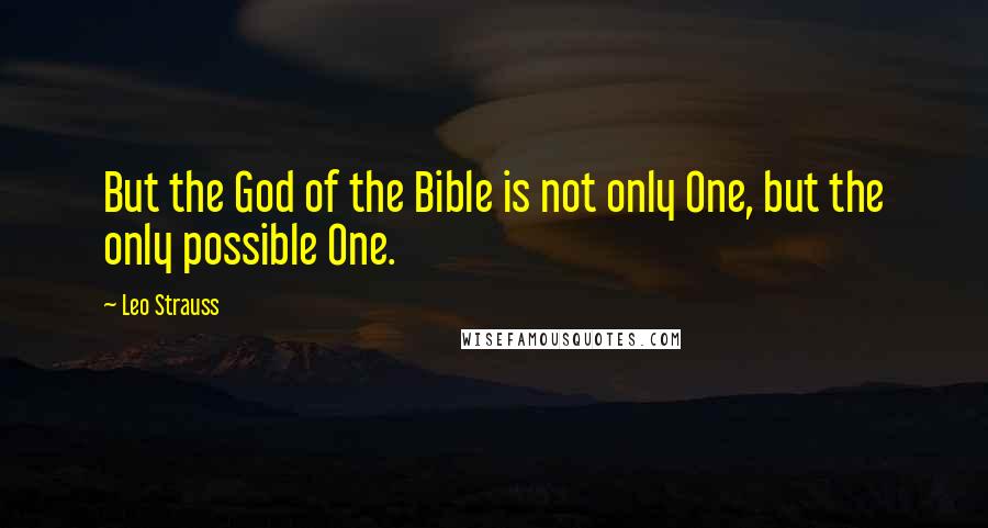 Leo Strauss Quotes: But the God of the Bible is not only One, but the only possible One.