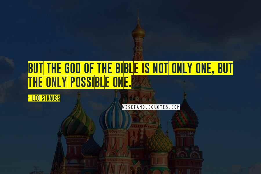 Leo Strauss Quotes: But the God of the Bible is not only One, but the only possible One.