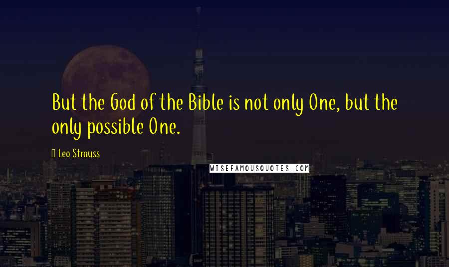 Leo Strauss Quotes: But the God of the Bible is not only One, but the only possible One.
