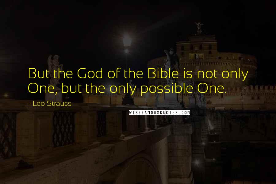 Leo Strauss Quotes: But the God of the Bible is not only One, but the only possible One.