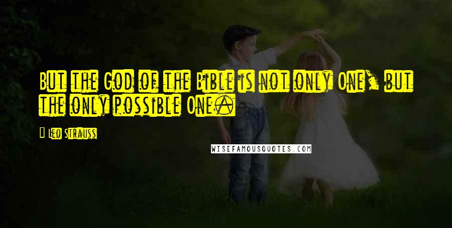 Leo Strauss Quotes: But the God of the Bible is not only One, but the only possible One.