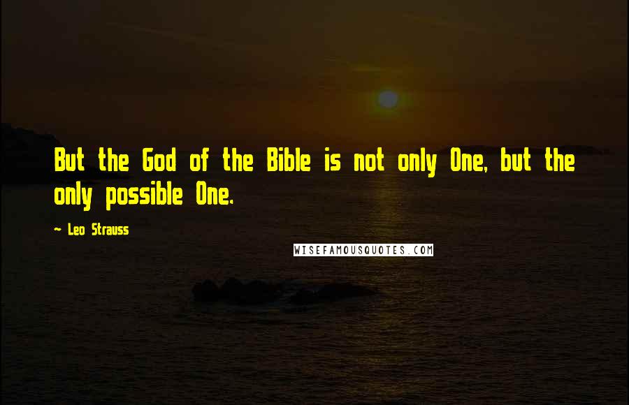 Leo Strauss Quotes: But the God of the Bible is not only One, but the only possible One.