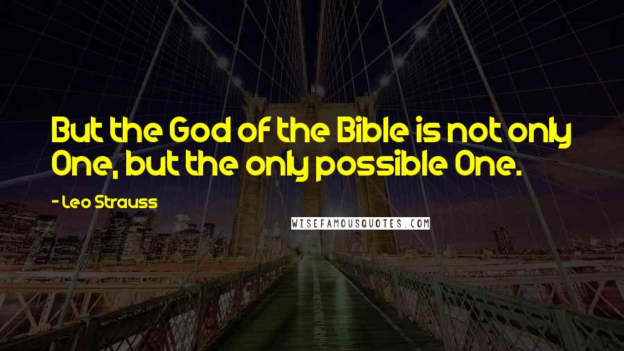 Leo Strauss Quotes: But the God of the Bible is not only One, but the only possible One.