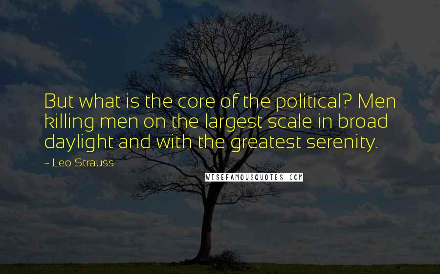 Leo Strauss Quotes: But what is the core of the political? Men killing men on the largest scale in broad daylight and with the greatest serenity.