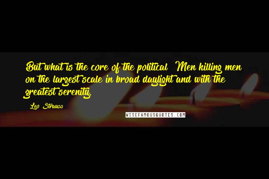 Leo Strauss Quotes: But what is the core of the political? Men killing men on the largest scale in broad daylight and with the greatest serenity.
