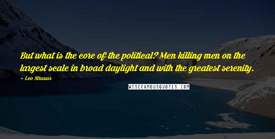 Leo Strauss Quotes: But what is the core of the political? Men killing men on the largest scale in broad daylight and with the greatest serenity.