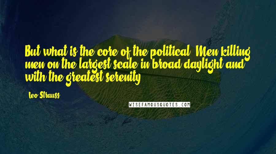 Leo Strauss Quotes: But what is the core of the political? Men killing men on the largest scale in broad daylight and with the greatest serenity.