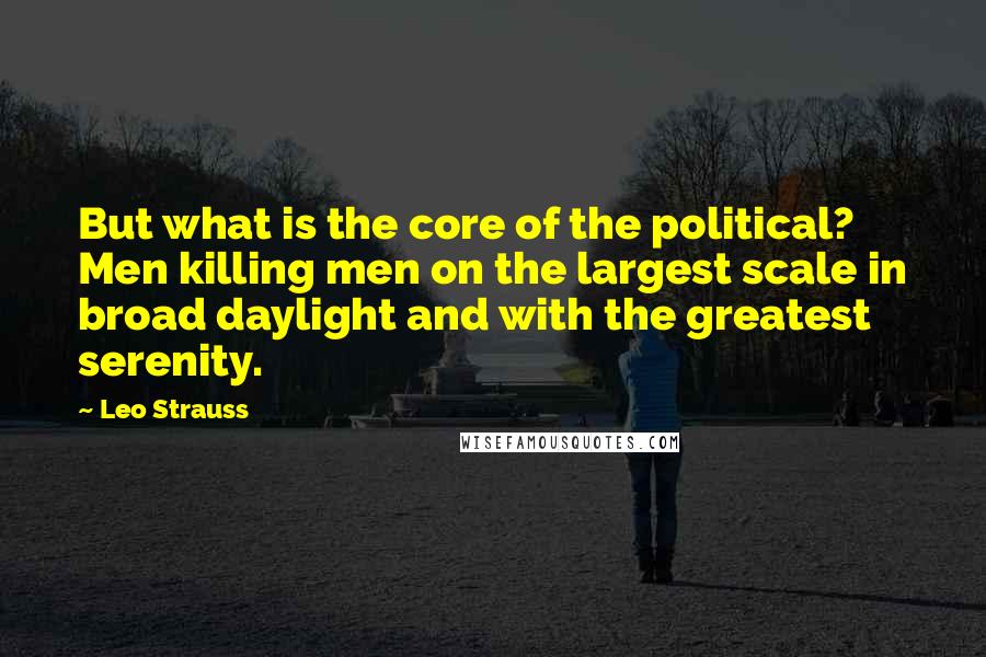 Leo Strauss Quotes: But what is the core of the political? Men killing men on the largest scale in broad daylight and with the greatest serenity.