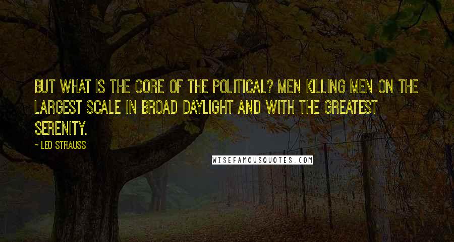 Leo Strauss Quotes: But what is the core of the political? Men killing men on the largest scale in broad daylight and with the greatest serenity.