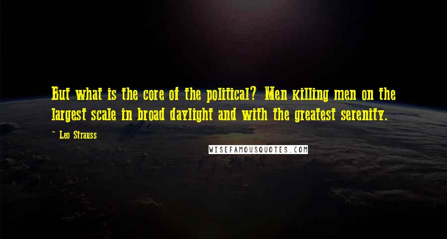 Leo Strauss Quotes: But what is the core of the political? Men killing men on the largest scale in broad daylight and with the greatest serenity.