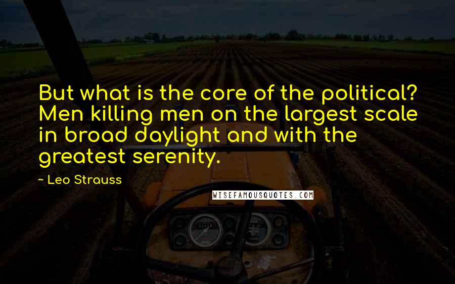 Leo Strauss Quotes: But what is the core of the political? Men killing men on the largest scale in broad daylight and with the greatest serenity.